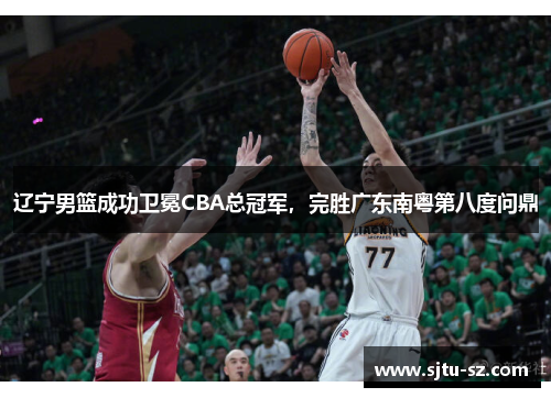辽宁男篮成功卫冕CBA总冠军，完胜广东南粤第八度问鼎