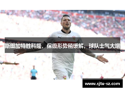 斯图加特胜科隆，保级形势稍缓解，球队士气大增