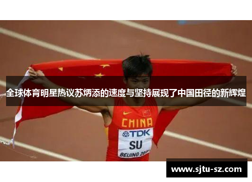 全球体育明星热议苏炳添的速度与坚持展现了中国田径的新辉煌