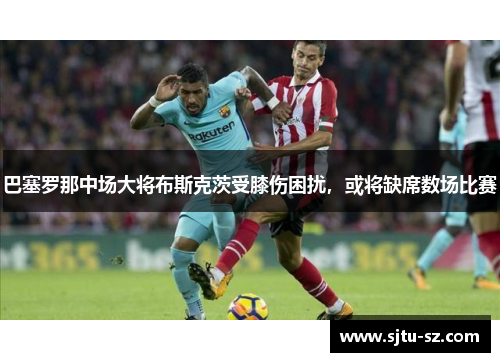 巴塞罗那中场大将布斯克茨受膝伤困扰，或将缺席数场比赛