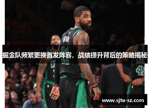 掘金队频繁更换首发阵容，战绩提升背后的策略揭秘