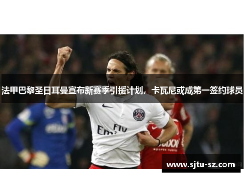 法甲巴黎圣日耳曼宣布新赛季引援计划，卡瓦尼或成第一签约球员
