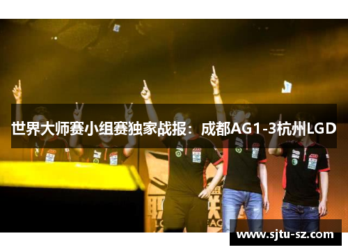 世界大师赛小组赛独家战报：成都AG1-3杭州LGD