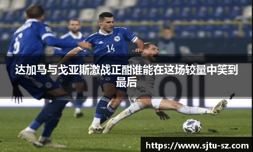 达加马与戈亚斯激战正酣谁能在这场较量中笑到最后